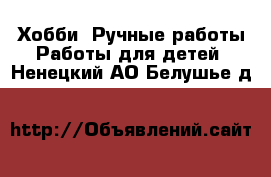 Хобби. Ручные работы Работы для детей. Ненецкий АО,Белушье д.